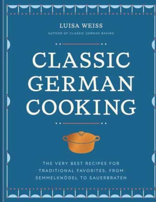 Classic German Cooking  The Very Best Recipes for Traditional Favorites, from Semmelknodel to Sauerbraten