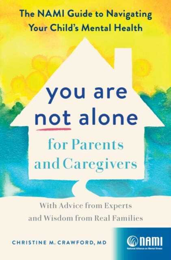 You Are Not Alone for Parents and Caregivers The NAMI Guide to Navigating Your Child's Mental HealthWith Advice from Experts and Wisdom from Real Families