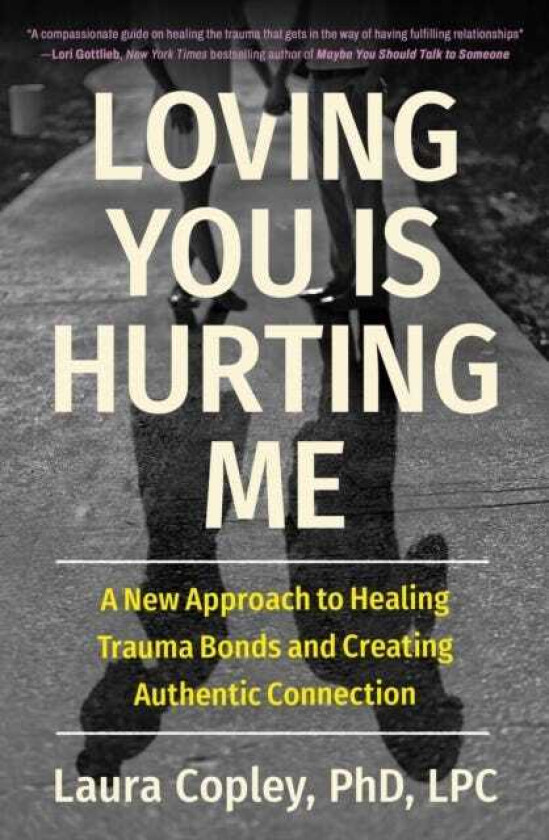 Loving You Is Hurting Me A New Approach to Healing Trauma Bonds and Creating Authentic Connection