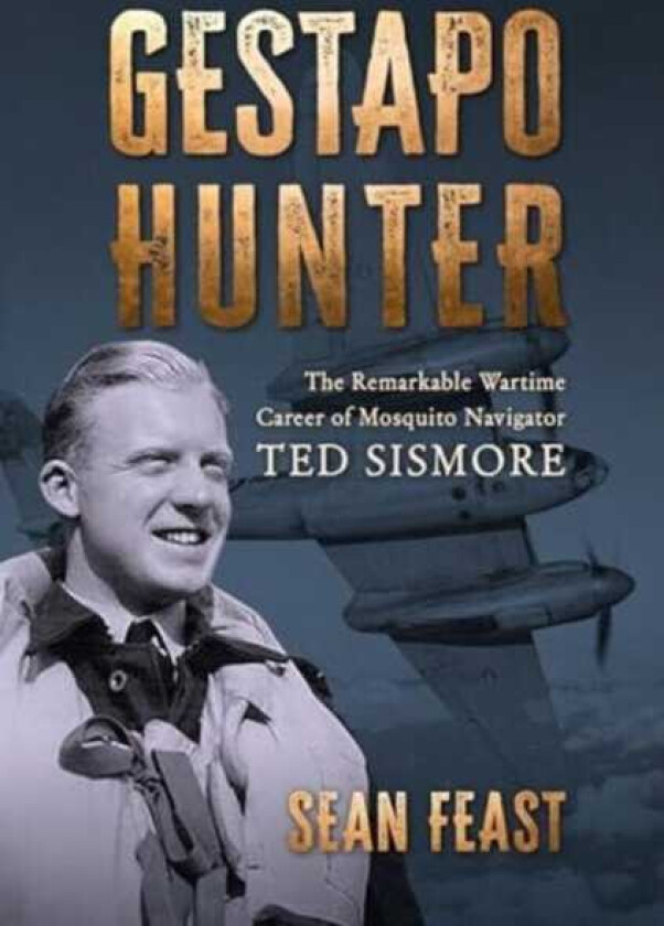 Gestapo Hunter The Remarkable Wartime Career of Mosquito Navigator Ted Sismore