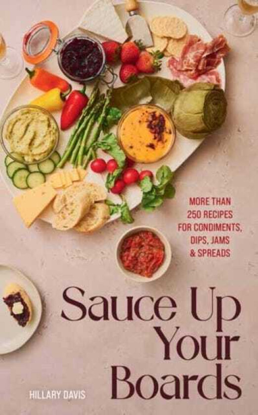Sauce Up Your Boards More Than 250 Recipes for Condiments, Dips, Jams & Spreads