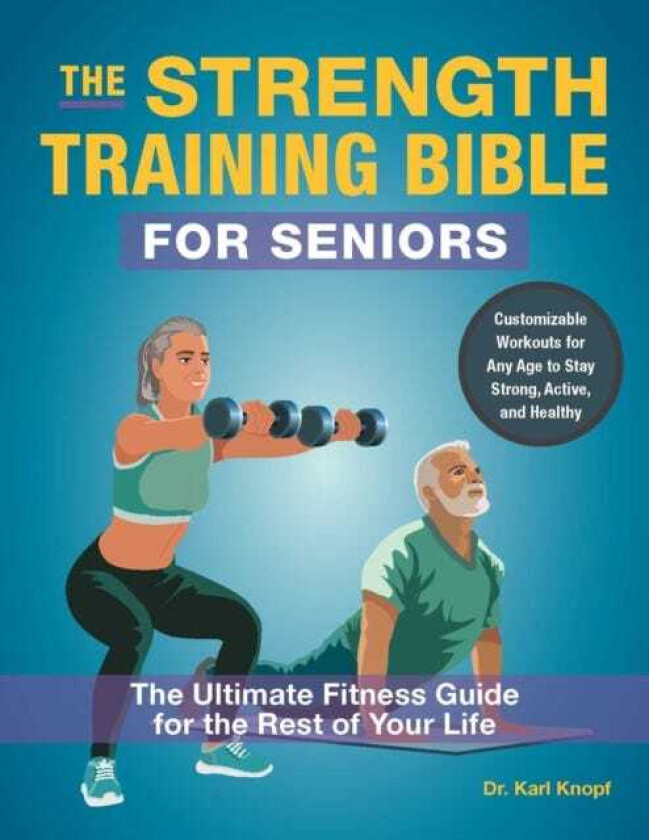 The StrengthTraining Bible for Seniors The Ultimate Fitness Guide for the Rest of Your Life
