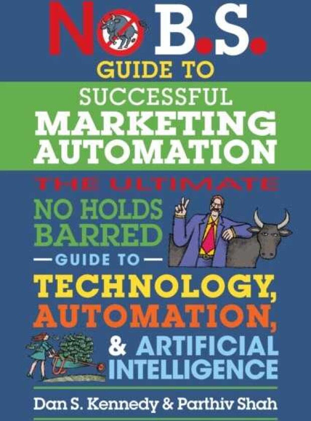 No B.S. Guide to Successful Marketing Automation The Ultimate No Holds Barred Guide to Using Technology, Automation, and Artificial Intelligence in Marketing