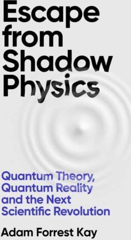 Escape From Shadow Physics  Quantum Theory, Quantum Reality and the Next Scientific Revolution