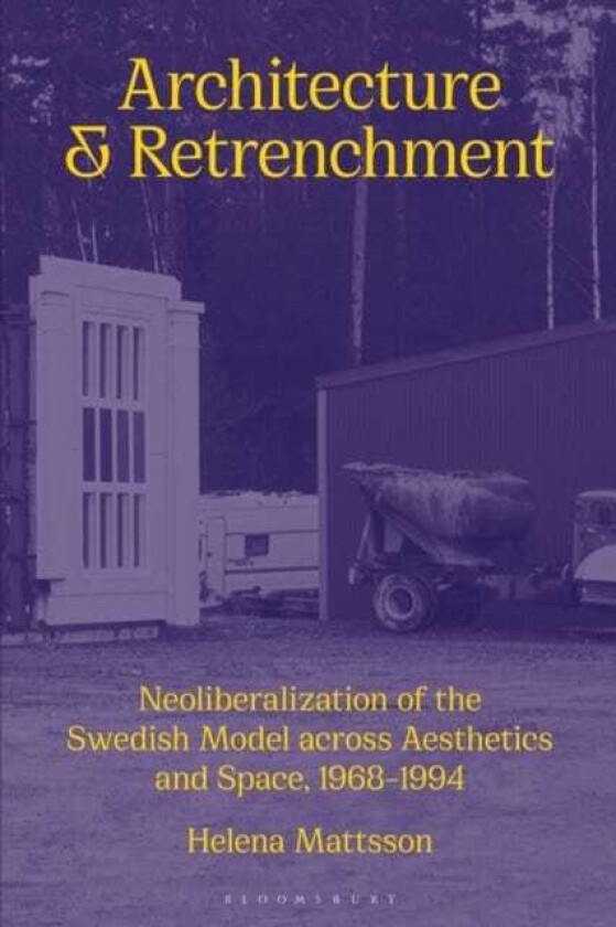 Architecture and Retrenchment Neoliberalization of the Swedish Model across Aesthetics and Space, 1968–1994