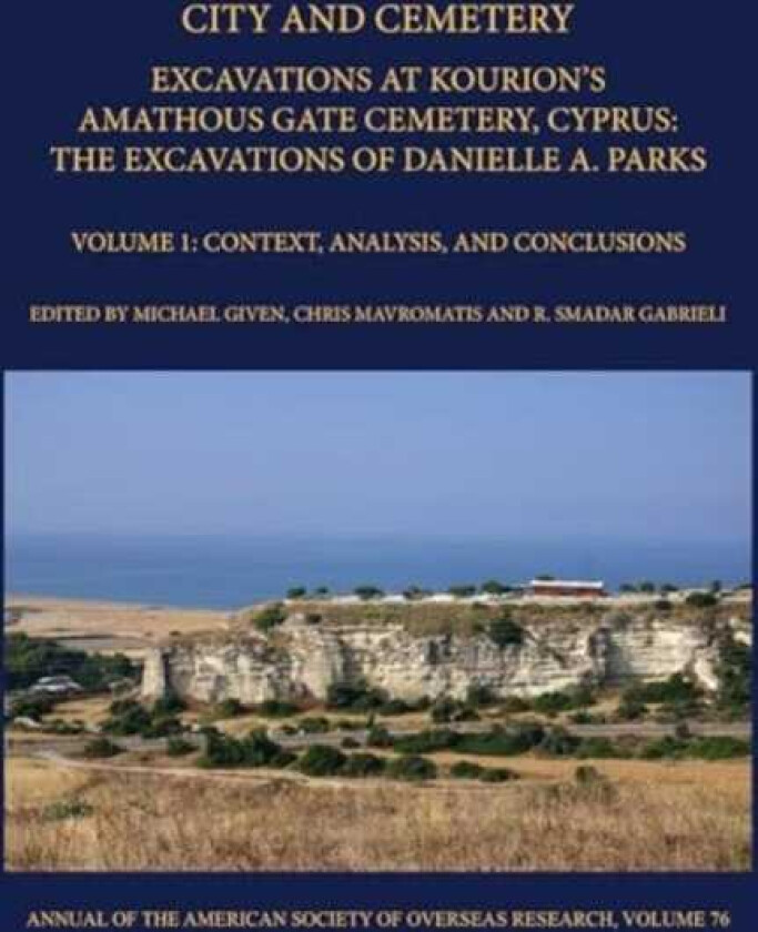 City and Cemetery Volume 1  Excavations at Kourion's Amathous Gate Cemetery, Cyprus. The Excavations of Danielle A. Parks Volume 1: Context, Analysis, and Conclusions