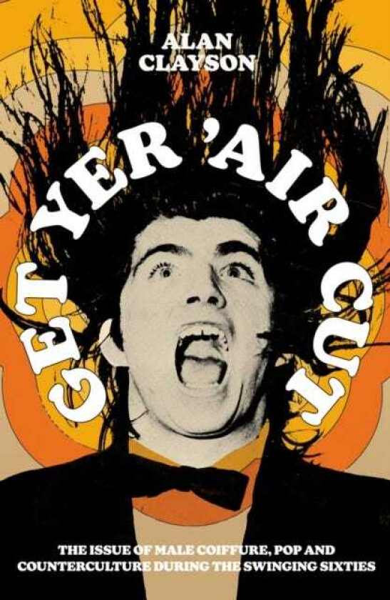 Get Yer 'Air Cut The issue of male coiffure, pop and counterculture before, during and after the Swinging Sixties