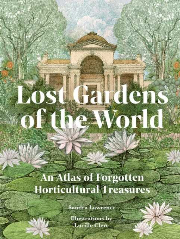 Lost Gardens of the World An Atlas of Forgotten Horticultural Treasures