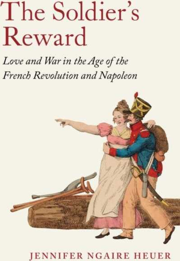 The Soldier's Reward Love and War in the Age of the French Revolution and Napoleon