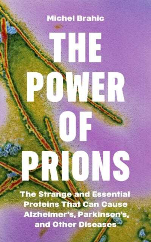 The Power of Prions The Strange and Essential Proteins That Can Cause Alzheimer’s, Parkinson’s, and Other Diseases