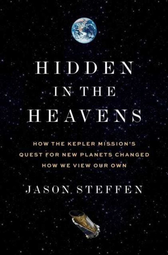 Hidden in the Heavens How the Kepler Mission’s Quest for New Planets Changed How We View Our Own