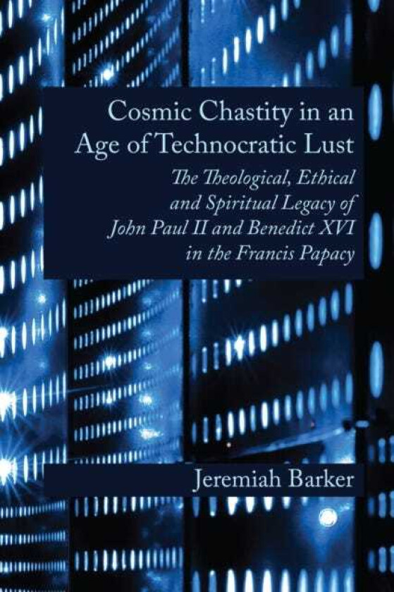 Cosmic Chastity in an Age of Technocratic Lust  The Theological, Ethical and Spiritual Legacy of John Paul II and Benedict XVI in the Francis Papacy