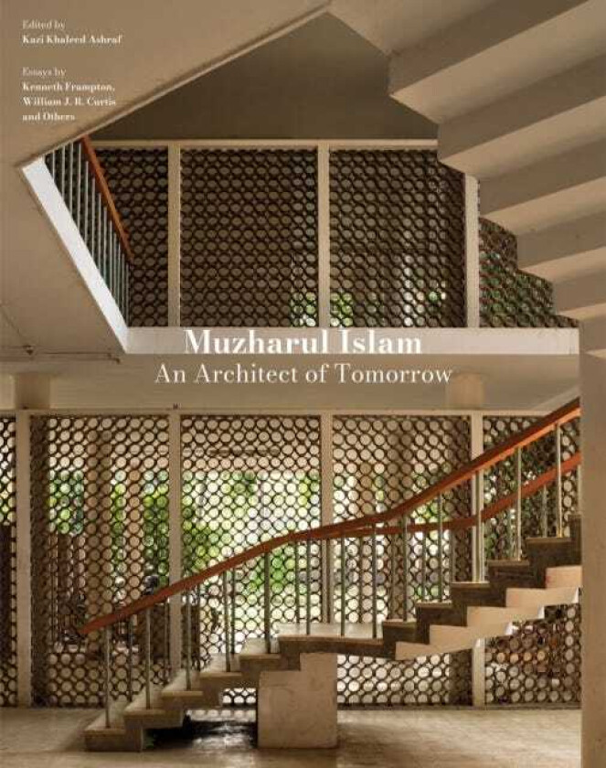 Muzharul Islam, An Architect of Tomorrow Architecture and NationBuilding in Bangladesh