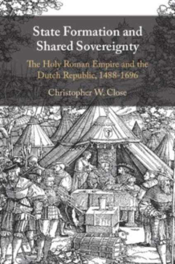 State Formation and Shared Sovereignty  The Holy Roman Empire and the Dutch Republic, 1488–1696