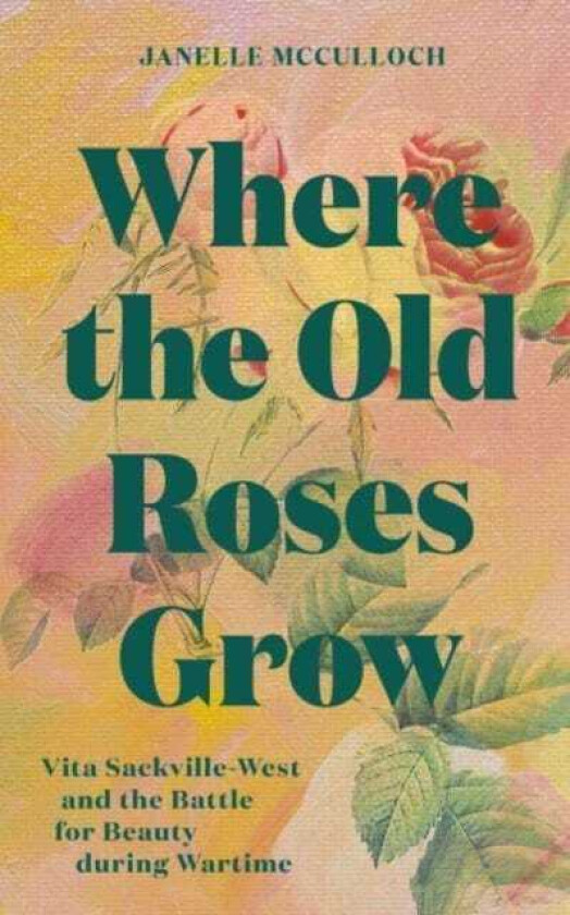 Where the Old Roses Grow Vita SackvilleWest and the Battle for Beauty during Wartime