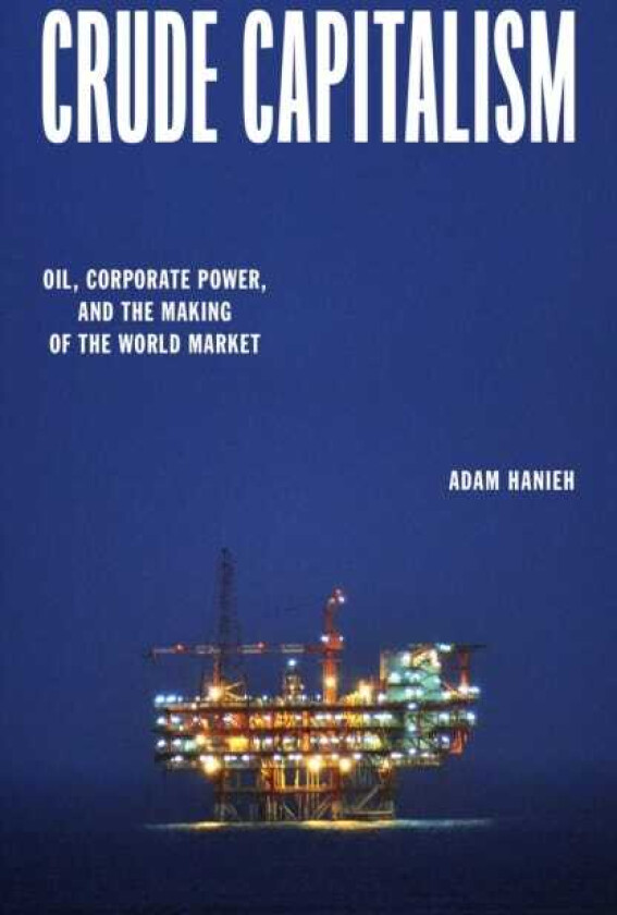 Crude Capitalism  Oil, Corporate Power, and the Making of the World Market