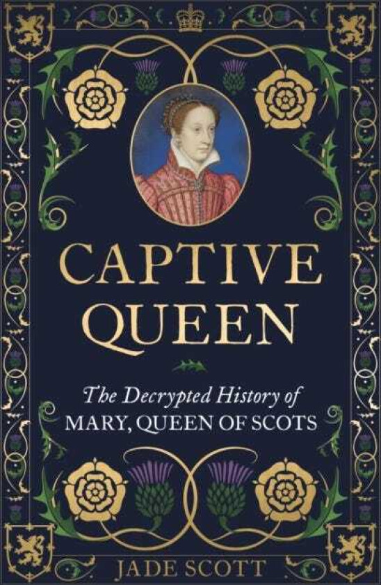 Captive Queen The Decrypted History of Mary, Queen of Scots