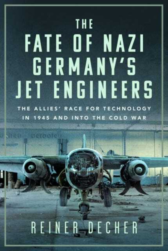 The Fate of Nazi Germany’s Jet Engineers The Allies' Race for Technology in 1945 and into the Cold War