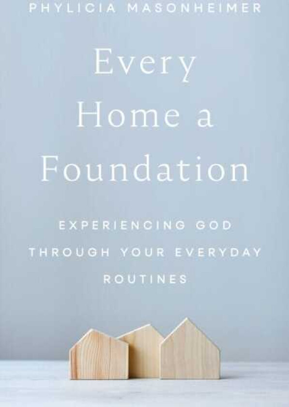 Every Home a Foundation Experiencing God through Your Everyday Routines