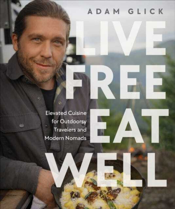 Live Free, Eat Well Elevated Cuisine for Outdoorsy Travelers and Modern Nomads: A Cookbook
