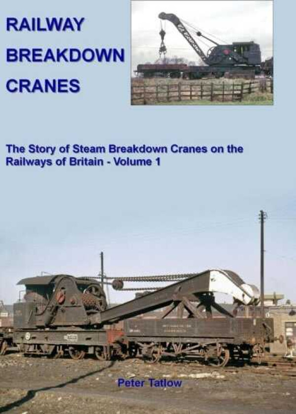 Railway Breakdown Cranes The Story of Steam Breakdown Cranes on the Railways of Britain Volume 1