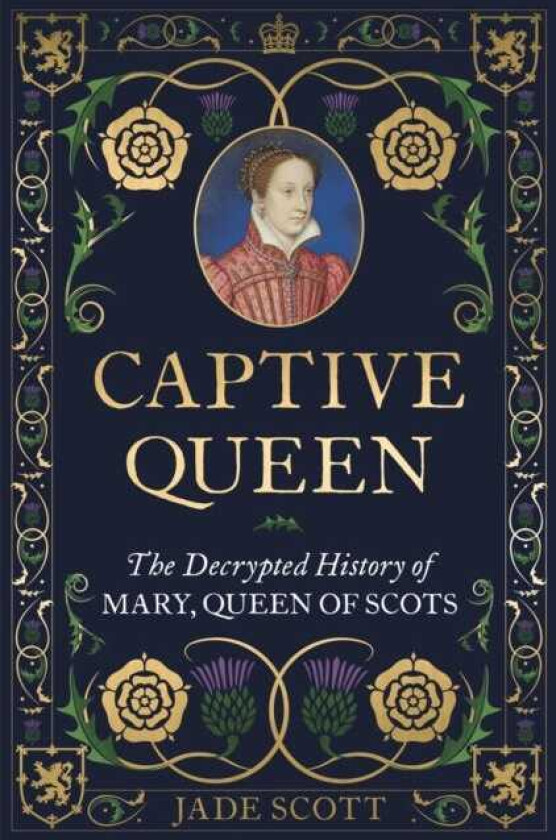 Captive Queen The Decrypted History of Mary, Queen of Scots