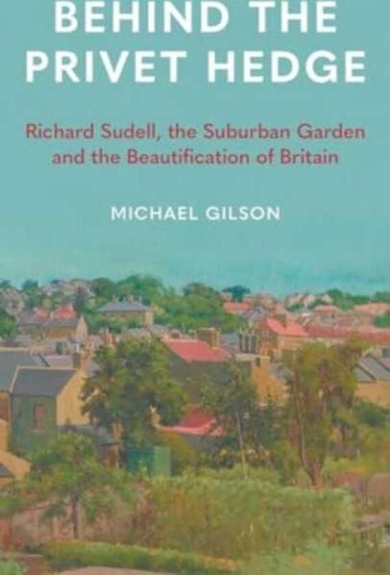 Behind the Privet Hedge Richard Sudell, the Suburban Garden and the Beautification of Britain