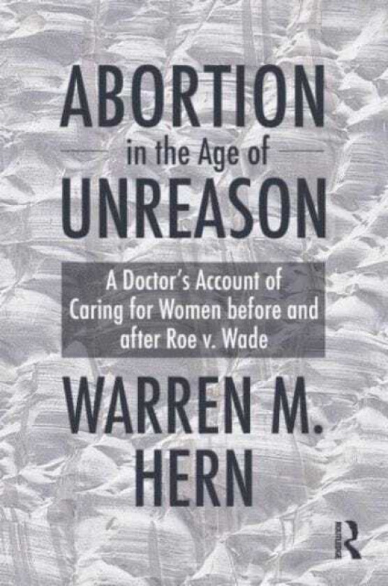 Abortion in the Age of Unreason A Doctor's Account of Caring for Women Before and After Roe v. Wade