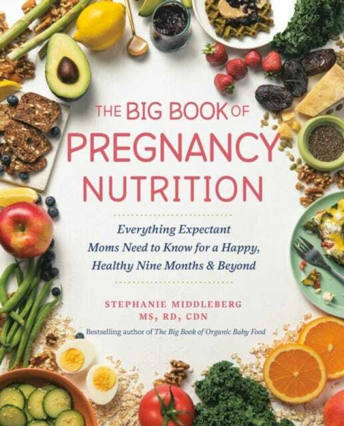 The Big Book Of Pregnancy Nutrition Everything Expectant Moms Need to Know for a Happy, Healthy Nine Months and Beyond