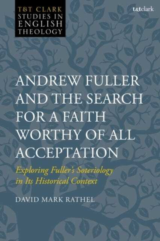 Andrew Fuller and the Search for a Faith Worthy of All Acceptation Exploring Fuller’s Soteriology in Its Historical Context