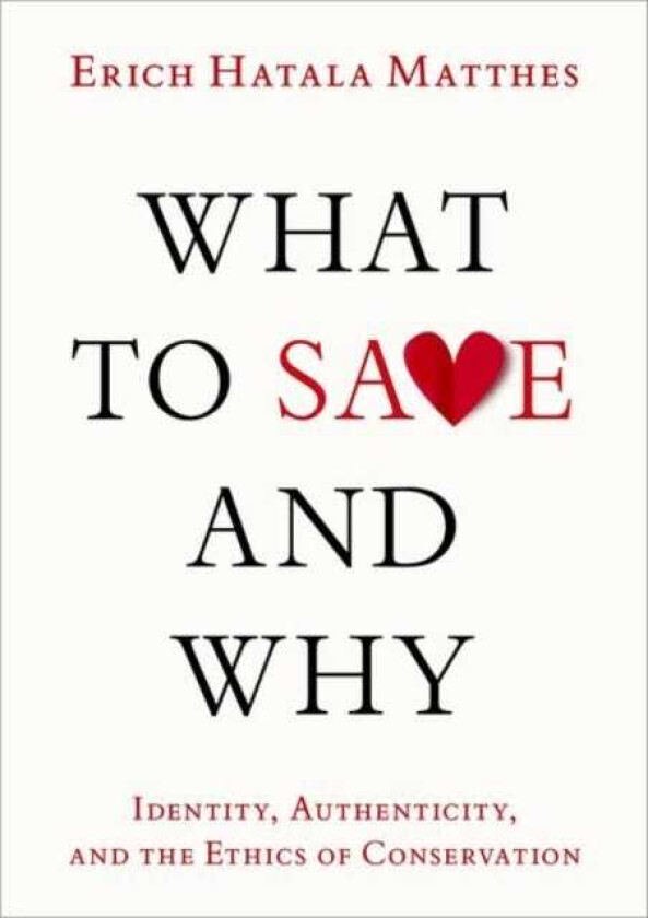 What to Save and Why Identity, Authenticity, and the Ethics of Conservation