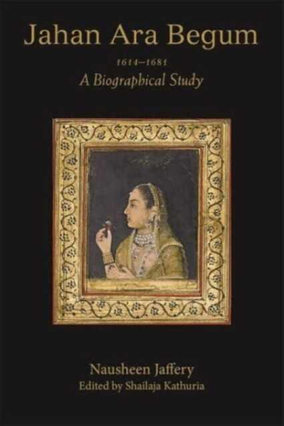 Jahan Ara Begum 1614–1681 A Biographical Study