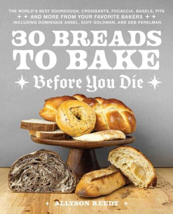 30 Breads to Bake Before You Die The World's Best Sourdough, Croissants, Focaccia, Bagels, Pita, and More from Your Favorite Bakers (Including Dominique Ansel, Duff Goldman, and Deb Perelm