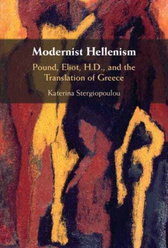 Modernist Hellenism  Pound, Eliot, H.D., and the Translation of Greece