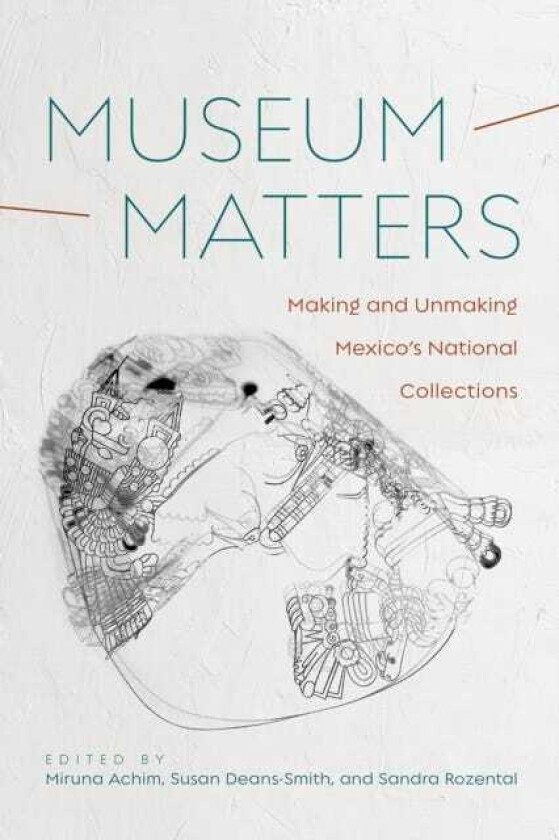 Museum Matters  Making and Unmaking Mexico's National Collections