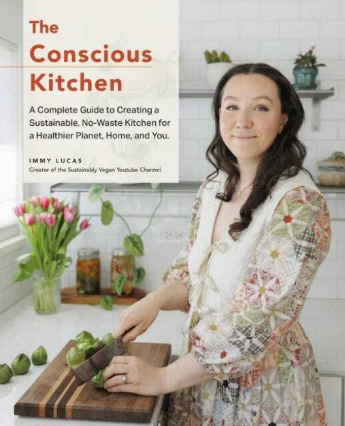 The Conscious Kitchen A Beginner's Guide to Creating a Sustainable, NoWaste Kitchen for a Healthier Home and Planet