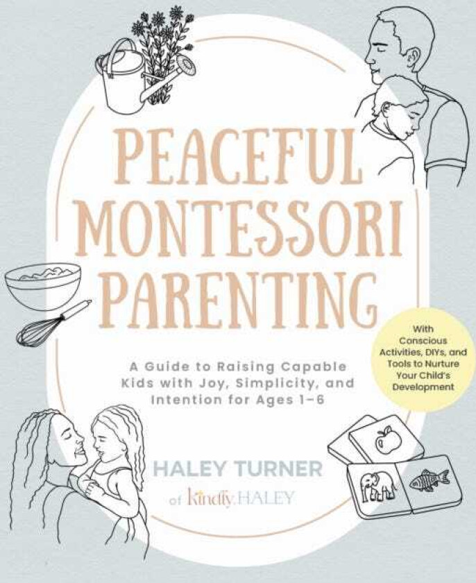 Peaceful Montessori Parenting A Guide to Raising Capable Kids with Joy, Simplicity, and Intention for Ages 1–6; With Conscious Activities, DIYs, and Tools to Nurture Your Child’s Developme