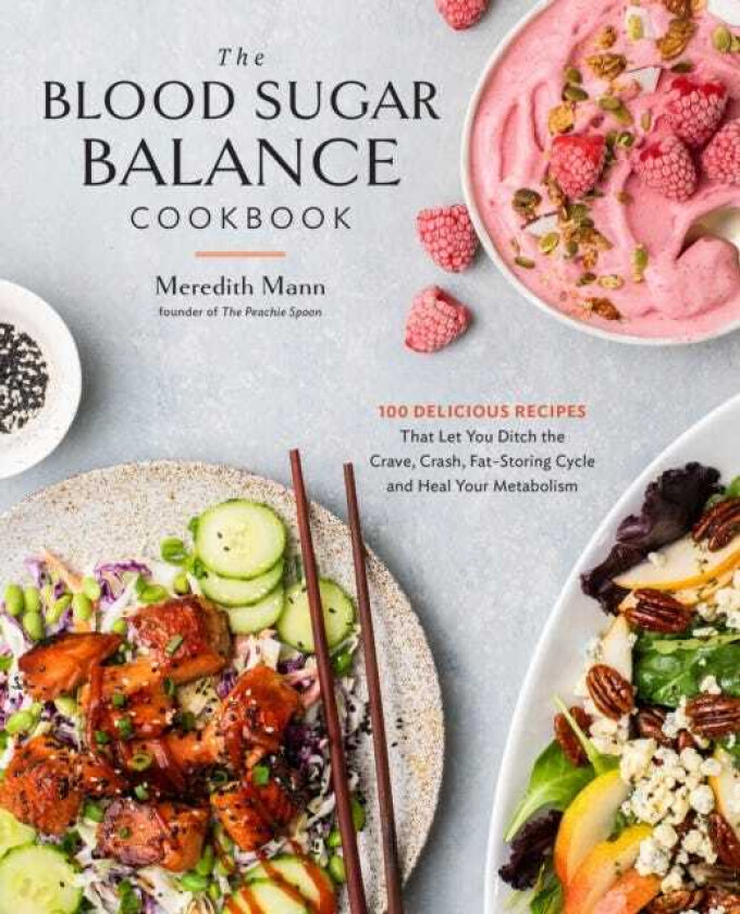 The Blood Sugar Balance Cookbook 100 Delicious Recipes That Let You Ditch the Crave, Crash, FatStoring Cycle and Heal Your Metabolism