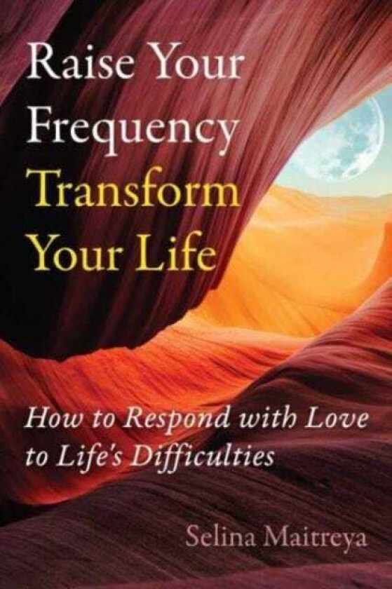 Raise Your Frequency, Transform Your Life How to Respond with Love to Life's Difficulties