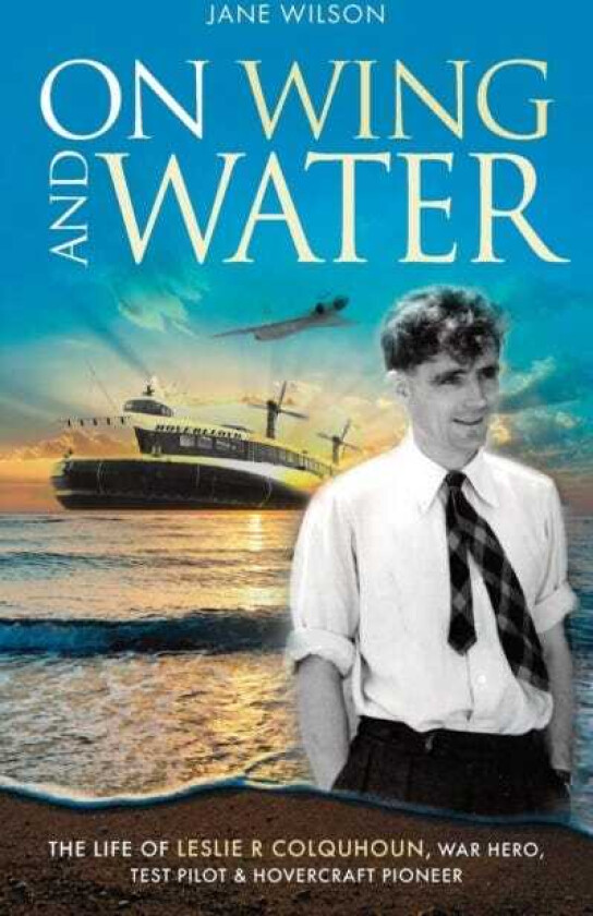 On Wing and Water The Life of Leslie R Colquhoun, War Hero, Test Pilot and Hovercraft Pioneer.