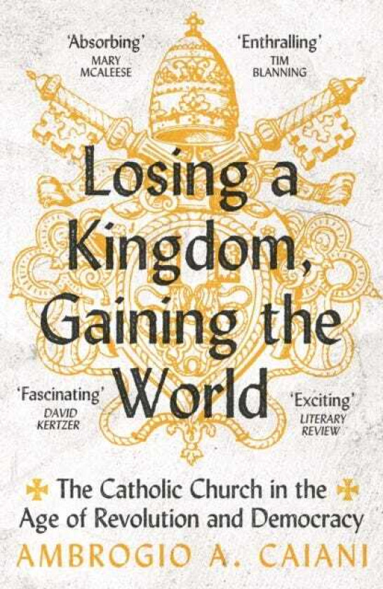 Losing a Kingdom, Gaining the World The Catholic Church in the Age of Revolution and Democracy