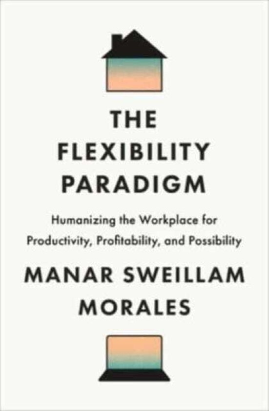 The Flexibility Paradigm Humanizing the Workplace for Productivity, Profitability, and Possibility