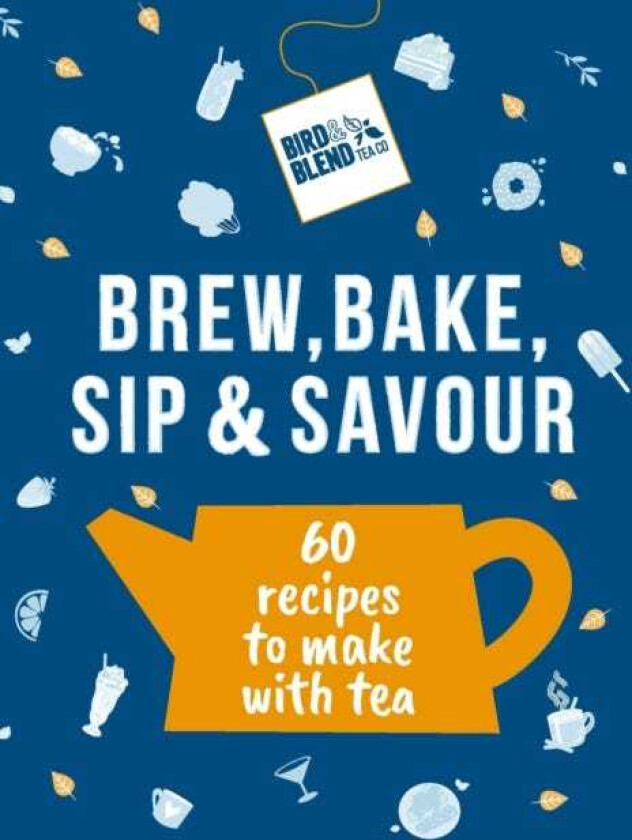 Bird & Blend’s Brew, Bake, Sip & Savour  60 recipes to make with tea