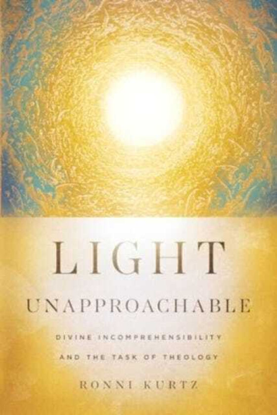 Light Unapproachable  Divine Incomprehensibility and the Task of Theology