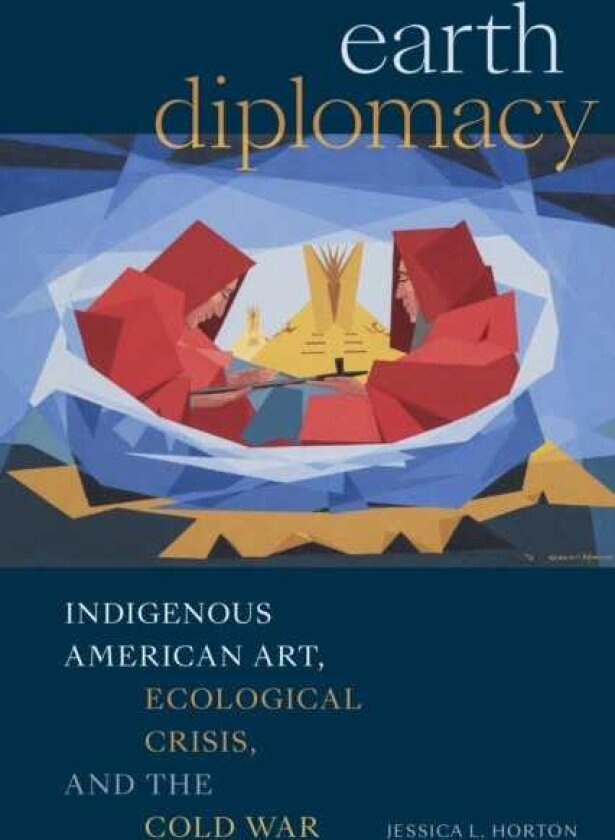 Earth Diplomacy Indigenous American Art, Ecological Crisis, and the Cold War