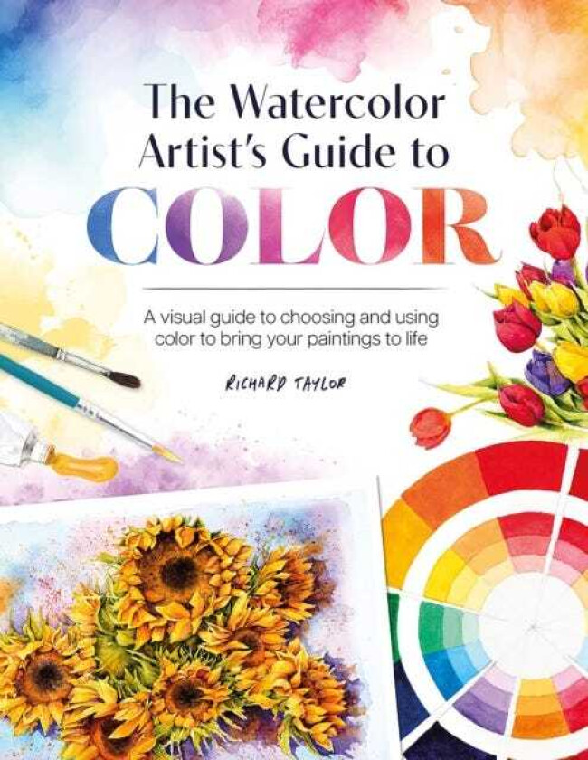 The Watercolor Artist's Guide to Color A Visual Guide to Choosing and Using Color to Bring Your Paintings to Life