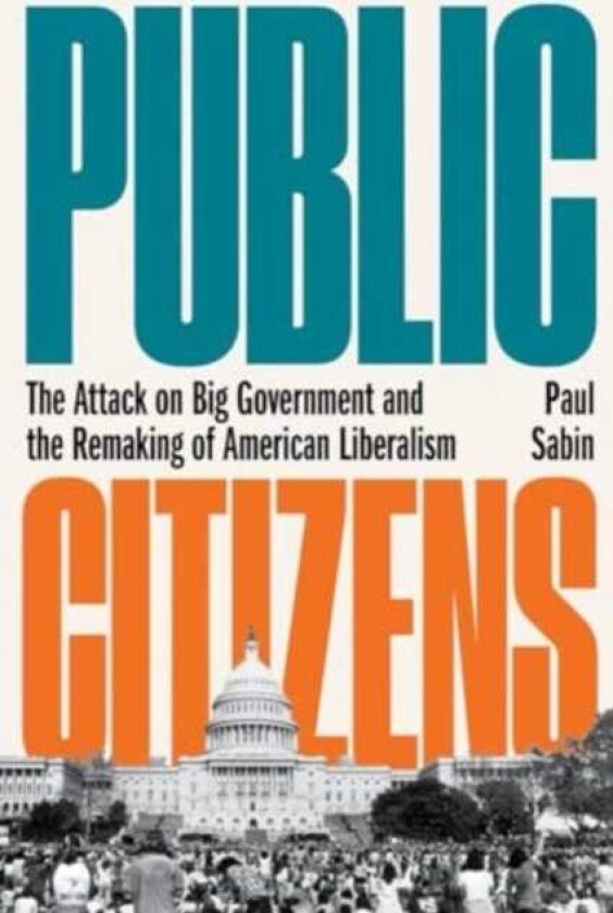 Public Citizens  The Attack on Big Government and the Remaking of American Liberalism