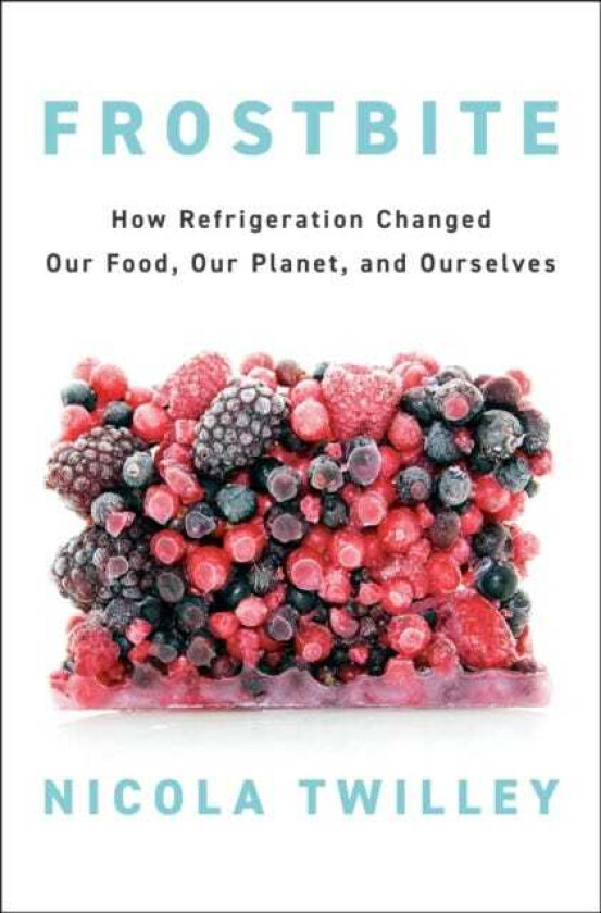 Frostbite How Refrigeration Changed Our Food, Our Planet, and Ourselves