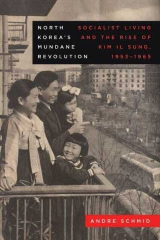 North Korea’s Mundane Revolution  Socialist Living and the Rise of Kim Il Sung, 1953–1965