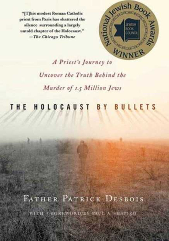 The Holocaust by Bullets A Priest's Journey to Uncover the Truth Behind the Murder of 1.5 Million Jews